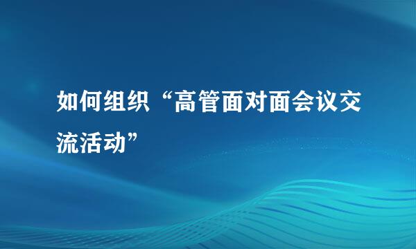 如何组织“高管面对面会议交流活动”