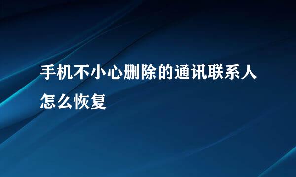 手机不小心删除的通讯联系人怎么恢复
