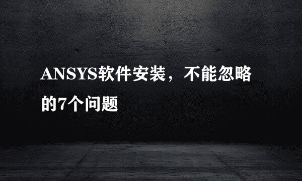 ANSYS软件安装，不能忽略的7个问题