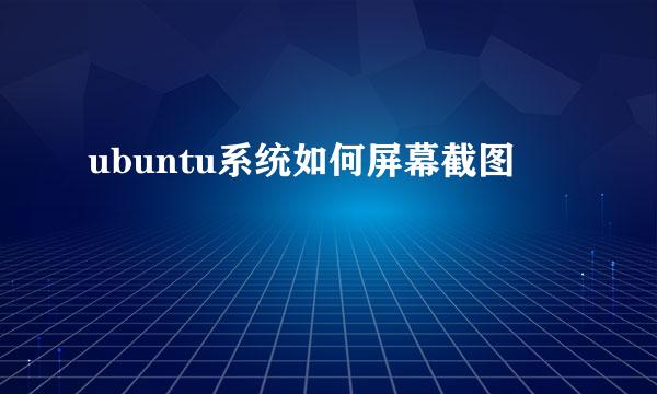 ubuntu系统如何屏幕截图