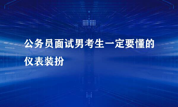 公务员面试男考生一定要懂的仪表装扮