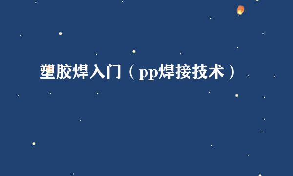 塑胶焊入门（pp焊接技术）