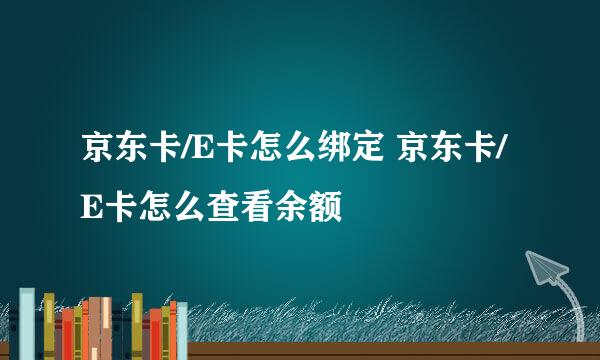 京东卡/E卡怎么绑定 京东卡/E卡怎么查看余额