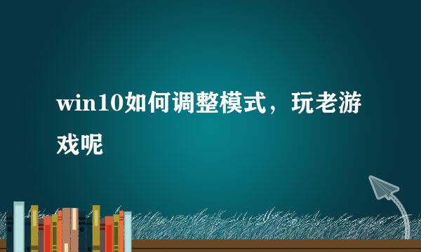 win10如何调整模式，玩老游戏呢