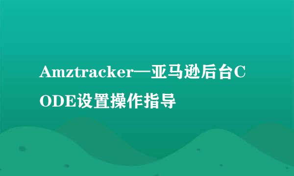 Amztracker—亚马逊后台CODE设置操作指导