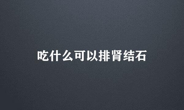 吃什么可以排肾结石