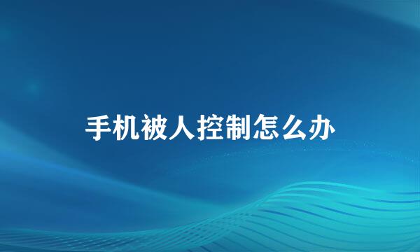 手机被人控制怎么办