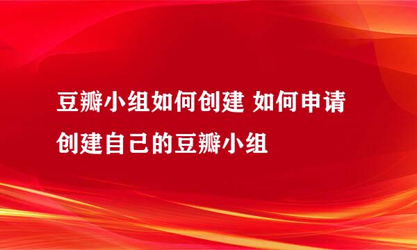 豆瓣小组如何创建 如何申请创建自己的豆瓣小组