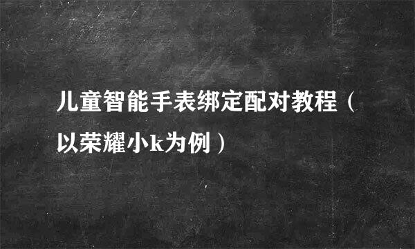 儿童智能手表绑定配对教程（以荣耀小k为例）