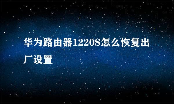 华为路由器1220S怎么恢复出厂设置