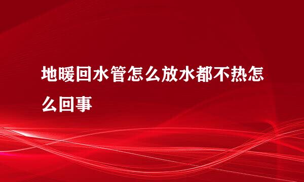 地暖回水管怎么放水都不热怎么回事