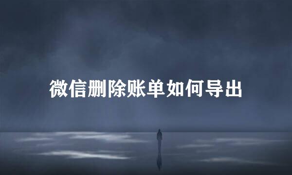 微信删除账单如何导出