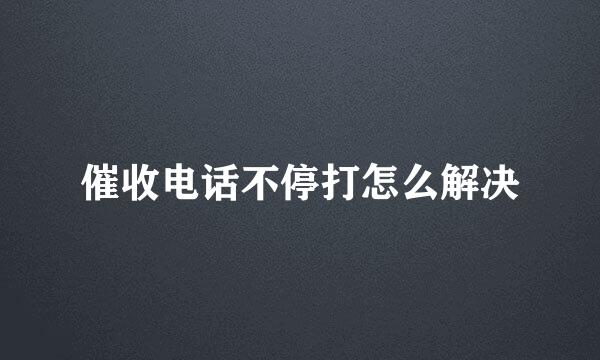 催收电话不停打怎么解决