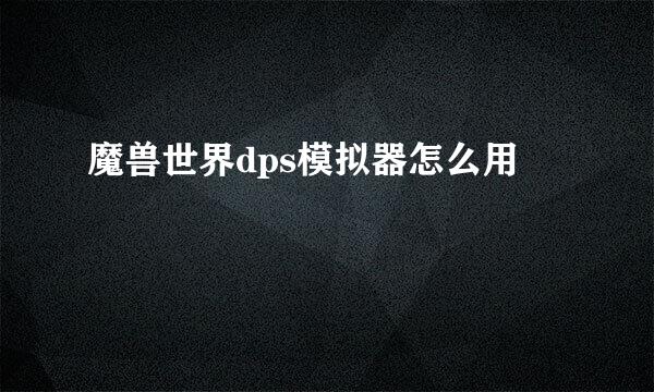 魔兽世界dps模拟器怎么用