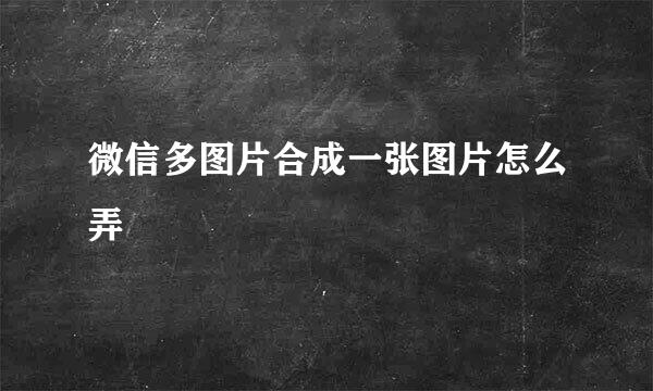微信多图片合成一张图片怎么弄
