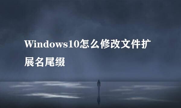 Windows10怎么修改文件扩展名尾缀