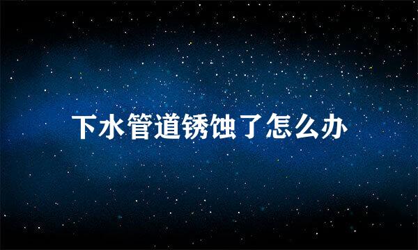 下水管道锈蚀了怎么办