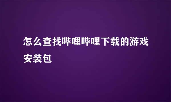 怎么查找哔哩哔哩下载的游戏安装包