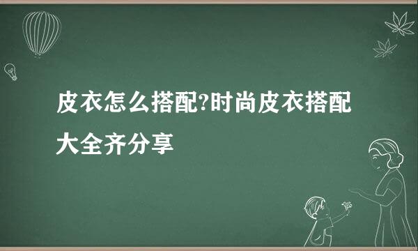 皮衣怎么搭配?时尚皮衣搭配大全齐分享