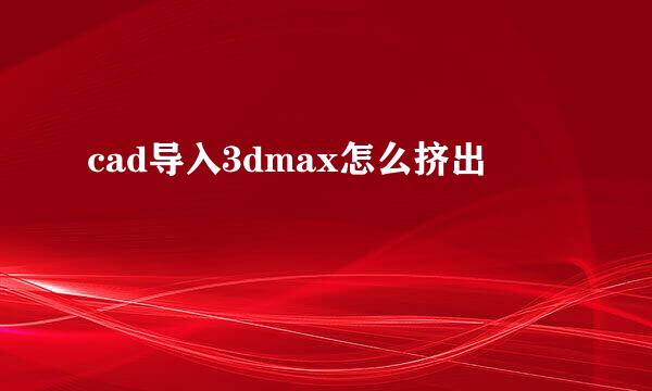cad导入3dmax怎么挤出