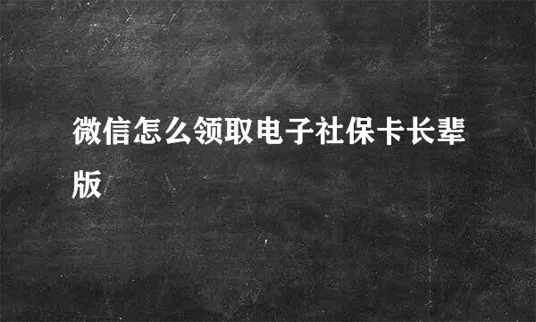 微信怎么领取电子社保卡长辈版