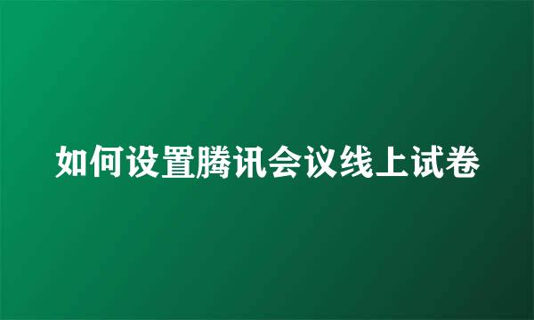 如何设置腾讯会议线上试卷