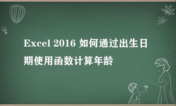Excel 2016 如何通过出生日期使用函数计算年龄