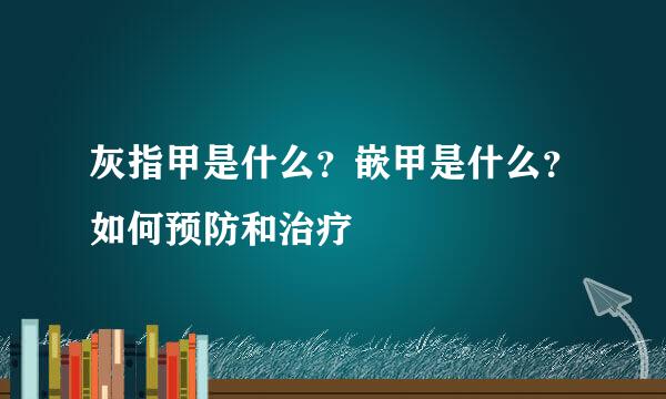 灰指甲是什么？嵌甲是什么？如何预防和治疗