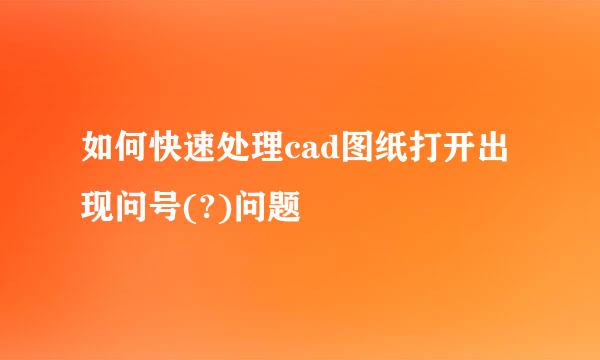 如何快速处理cad图纸打开出现问号(?)问题