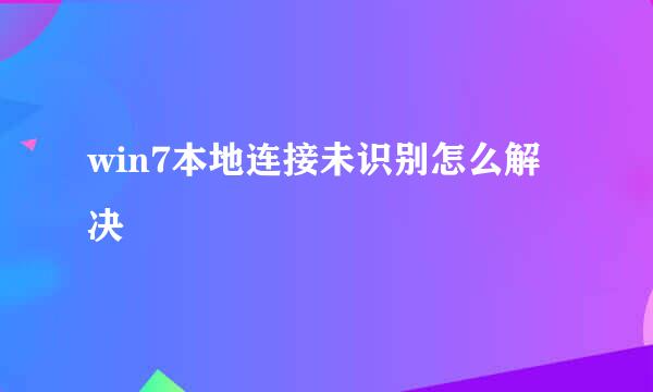 win7本地连接未识别怎么解决