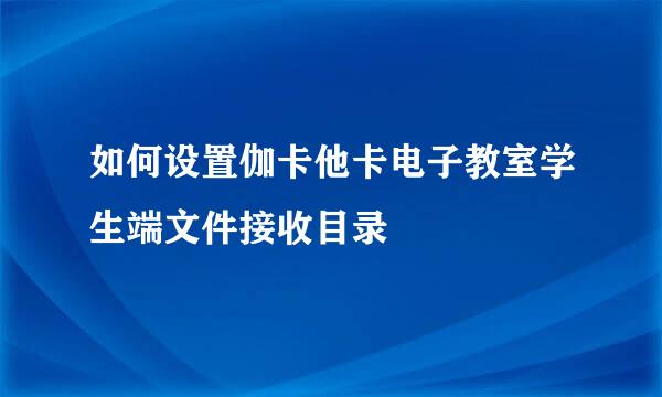 如何设置伽卡他卡电子教室学生端文件接收目录