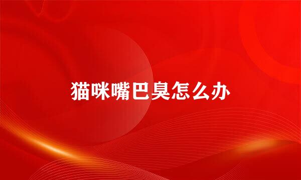 猫咪嘴巴臭怎么办