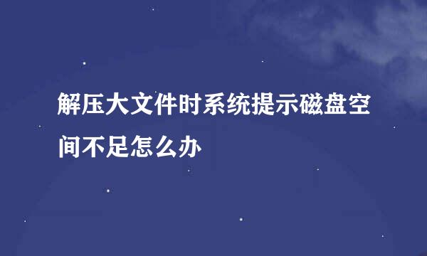 解压大文件时系统提示磁盘空间不足怎么办
