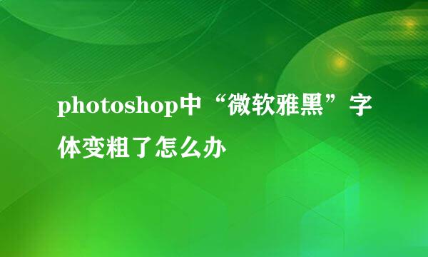photoshop中“微软雅黑”字体变粗了怎么办