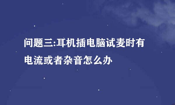 问题三:耳机插电脑试麦时有电流或者杂音怎么办