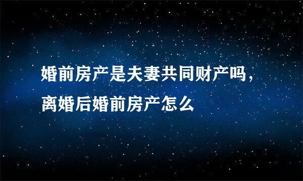 婚前房产是夫妻共同财产吗，离婚后婚前房产怎么