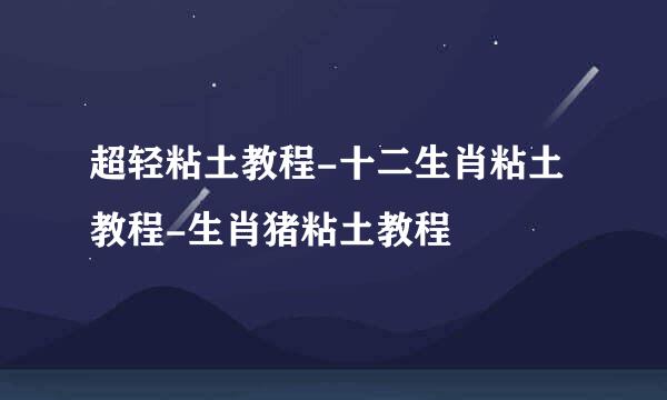 超轻粘土教程-十二生肖粘土教程-生肖猪粘土教程