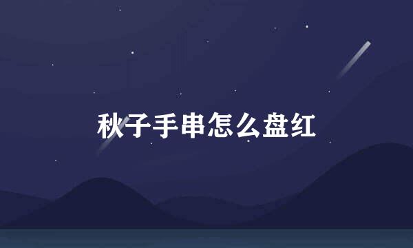 秋子手串怎么盘红