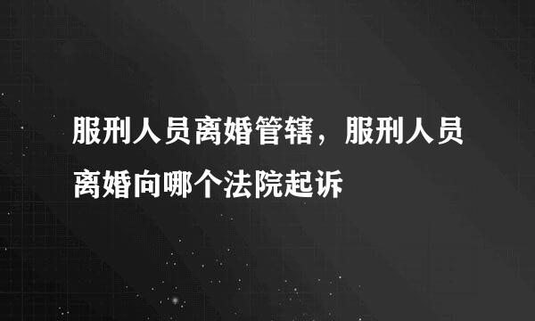 服刑人员离婚管辖，服刑人员离婚向哪个法院起诉
