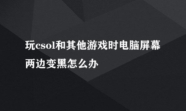 玩csol和其他游戏时电脑屏幕两边变黑怎么办
