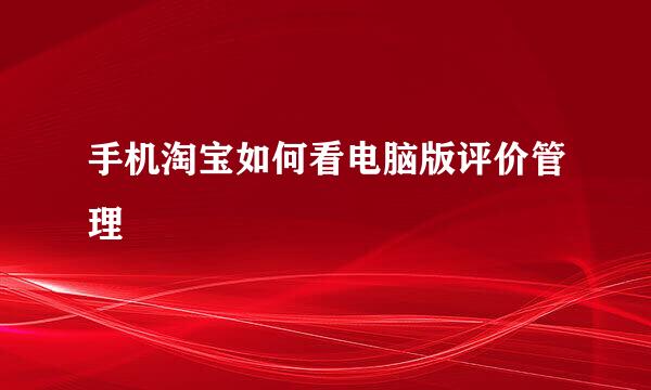 手机淘宝如何看电脑版评价管理
