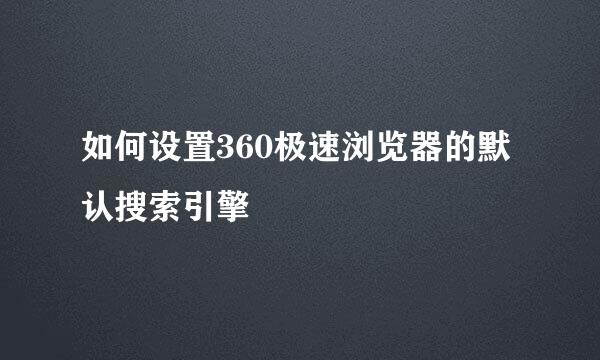 如何设置360极速浏览器的默认搜索引擎