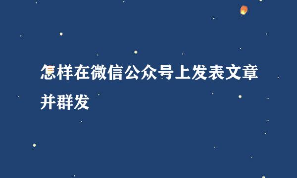 怎样在微信公众号上发表文章并群发