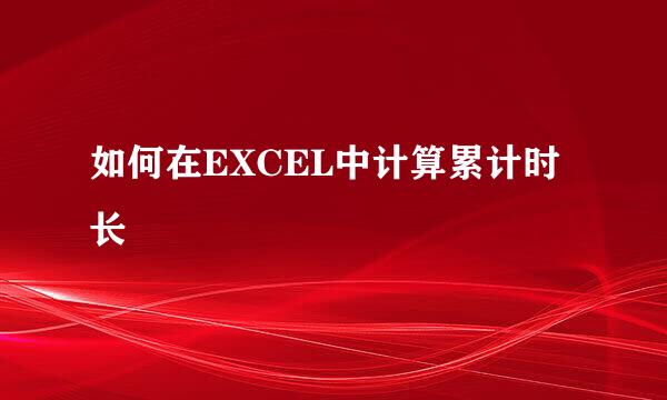 如何在EXCEL中计算累计时长