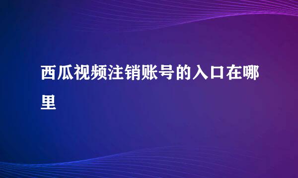 西瓜视频注销账号的入口在哪里
