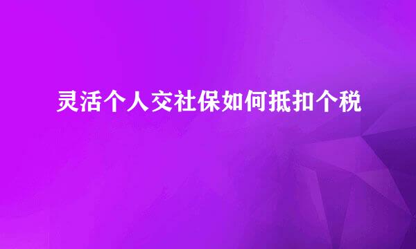 灵活个人交社保如何抵扣个税
