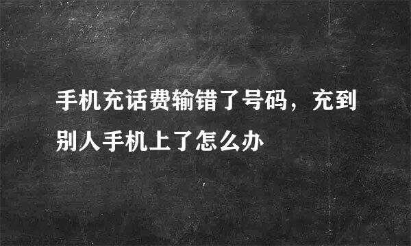 手机充话费输错了号码，充到别人手机上了怎么办