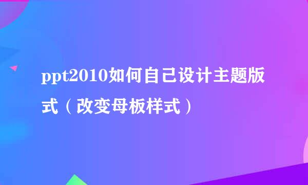 ppt2010如何自己设计主题版式（改变母板样式）