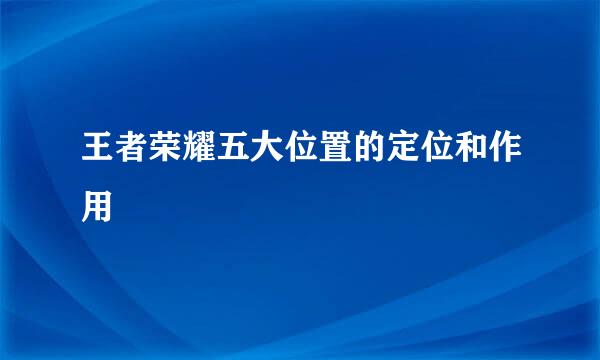 王者荣耀五大位置的定位和作用