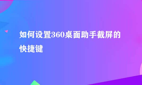 如何设置360桌面助手截屏的快捷键
